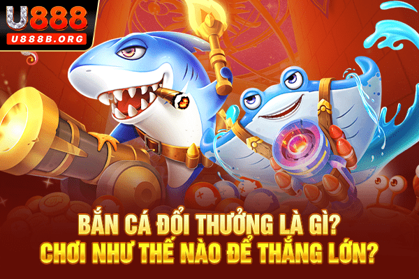 Bắn cá đổi thưởng là gì? Chơi như thế nào để thắng lớn?