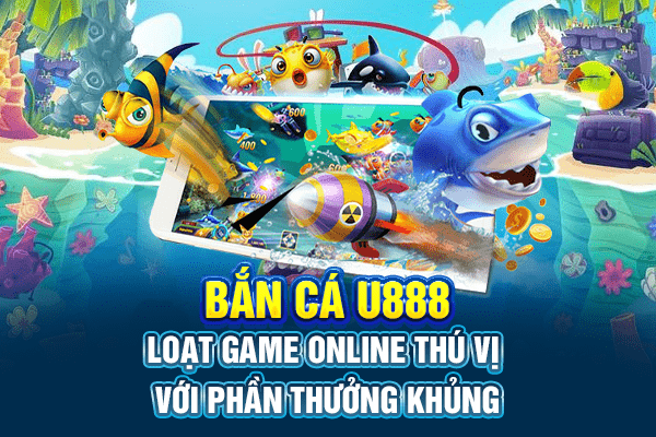 Bắn cá U888 - Loạt game online thú vị với phần thưởng khủng