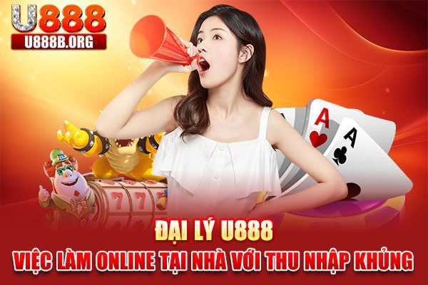 Đại lý U888 - Việc làm online tại nhà với thu nhập khủng